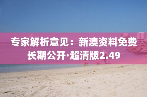 专家解析意见：新澳资料免费长期公开·超清版2.49