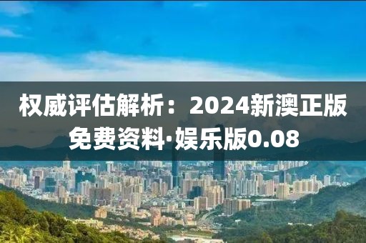 权威评估解析：2024新澳正版免费资料·娱乐版0.08