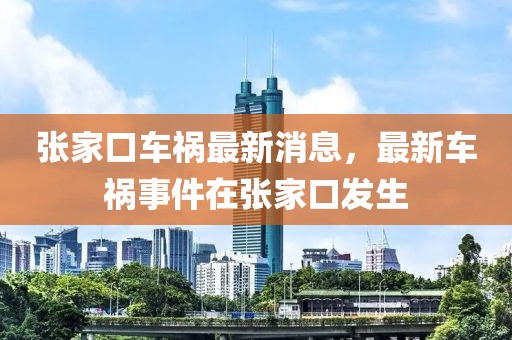 张家口车祸最新消息，最新车祸事件在张家口发生