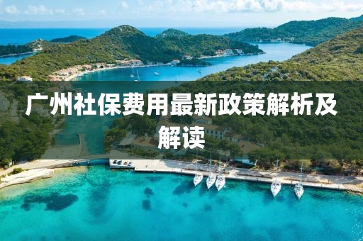 广州社保费用最新政策解析及解读