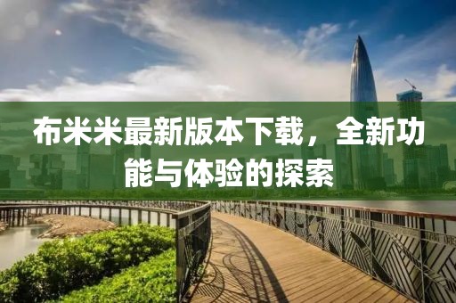 布米米最新版本下载，全新功能与体验的探索