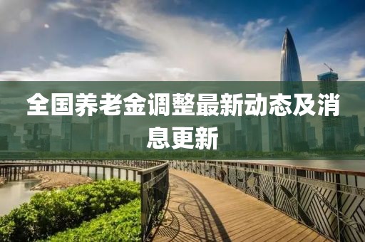 全国养老金调整最新动态及消息更新