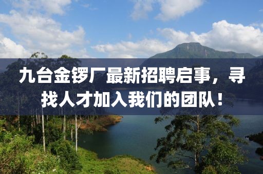 九台金锣厂最新招聘启事，寻找人才加入我们的团队！