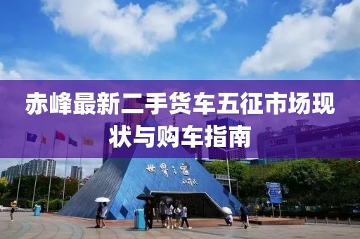 赤峰最新二手货车五征市场现状与购车指南