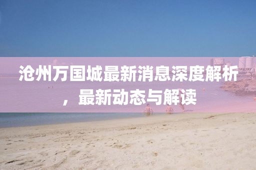 沧州万国城最新消息深度解析，最新动态与解读