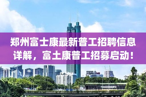 郑州富士康最新普工招聘信息详解，富土康普工招募启动！