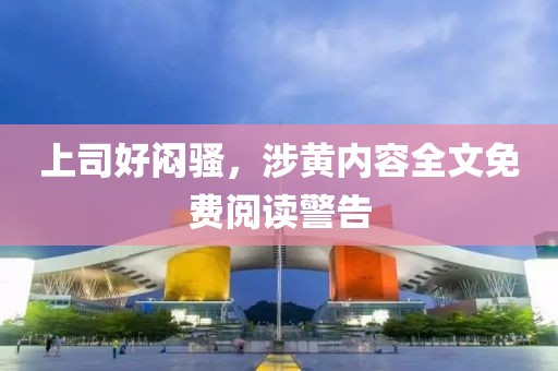 上司好闷骚，涉黄内容全文免费阅读警告