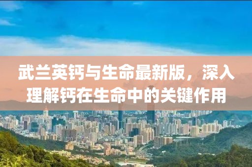 武兰英钙与生命最新版，深入理解钙在生命中的关键作用