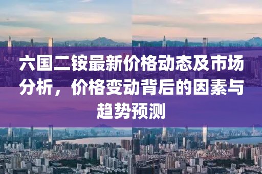 六国二铵最新价格动态及市场分析，价格变动背后的因素与趋势预测
