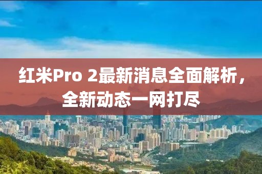 红米Pro 2最新消息全面解析，全新动态一网打尽