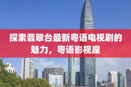 探索翡翠台最新粤语电视剧的魅力，粤语影视屋