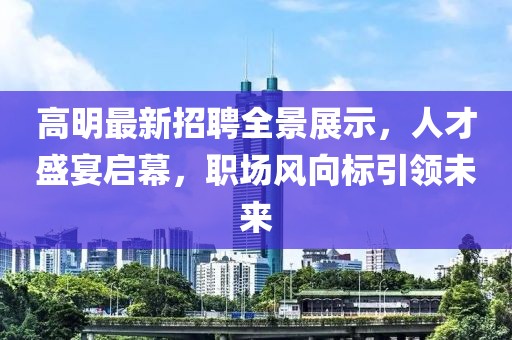 高明最新招聘全景展示，人才盛宴启幕，职场风向标引领未来