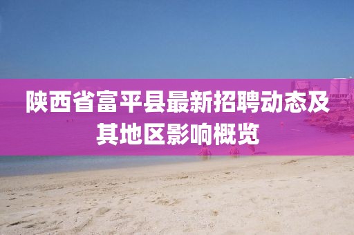 陕西省富平县最新招聘动态及其地区影响概览