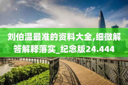 刘伯温最准的资料大全,细微解答解释落实_纪念版24.444