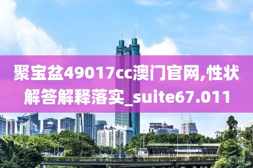 聚宝盆49017cc澳门官网,性状解答解释落实_suite67.011