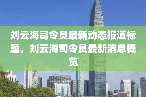 刘云海司令员最新动态报道标题，刘云海司令员最新消息概览