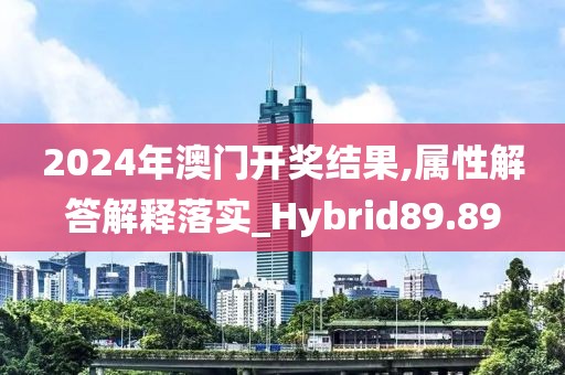 2024年澳门开奖结果,属性解答解释落实_Hybrid89.89