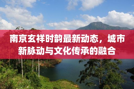 南京玄祥时韵最新动态，城市新脉动与文化传承的融合