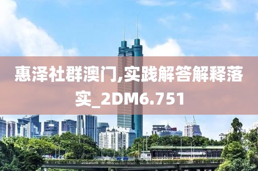 惠泽社群澳门,实践解答解释落实_2DM6.751