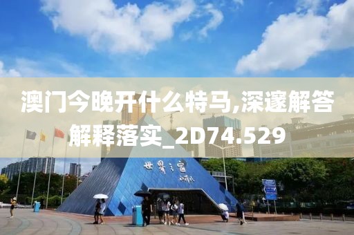 澳门今晚开什么特马,深邃解答解释落实_2D74.529