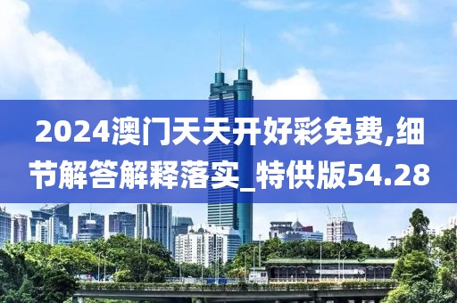 2024澳门天天开好彩免费,细节解答解释落实_特供版54.28