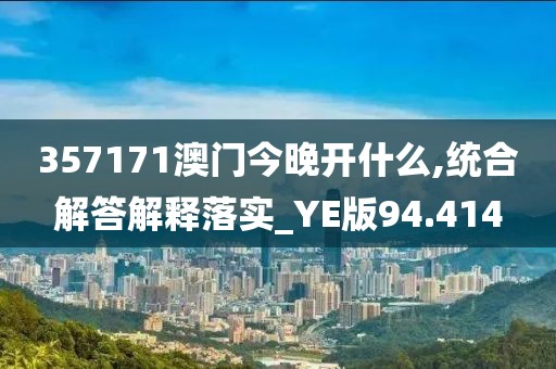 357171澳门今晚开什么,统合解答解释落实_YE版94.414