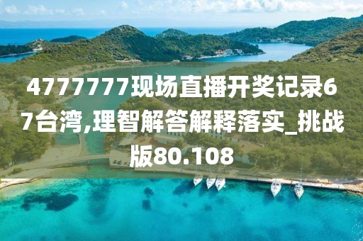 4777777现场直播开奖记录67台湾,理智解答解释落实_挑战版80.108