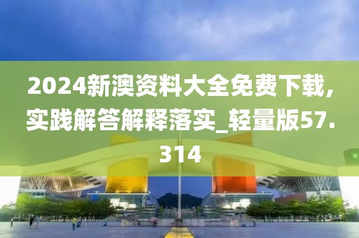 2024新澳资料大全免费下载,实践解答解释落实_轻量版57.314