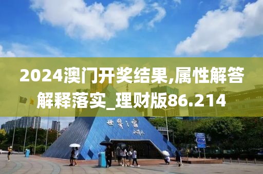 2024澳门开奖结果,属性解答解释落实_理财版86.214