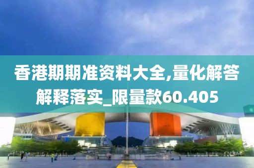 香港期期准资料大全,量化解答解释落实_限量款60.405