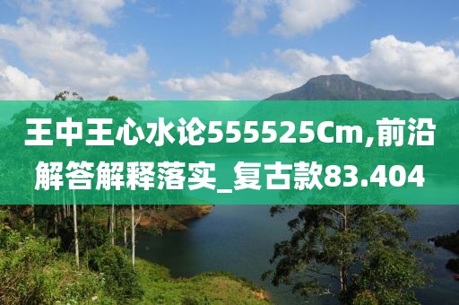 王中王心水论555525Cm,前沿解答解释落实_复古款83.404