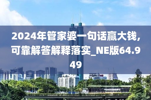 2024年管家婆一句话赢大钱,可靠解答解释落实_NE版64.949