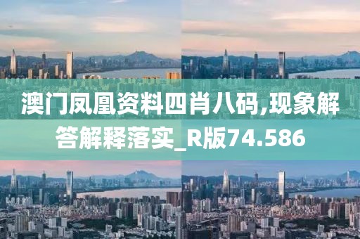澳门凤凰资料四肖八码,现象解答解释落实_R版74.586