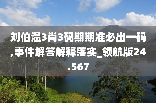刘伯温3肖3码期期准必出一码,事件解答解释落实_领航版24.567