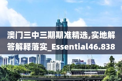 澳门三中三期期准精选,实地解答解释落实_Essential46.838