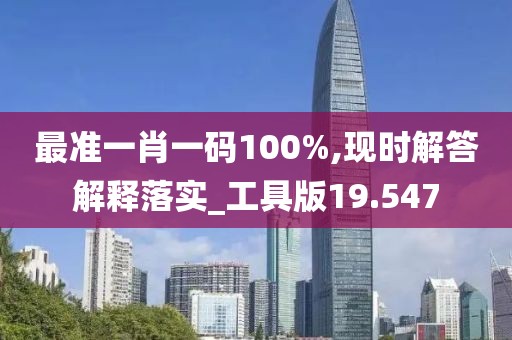 最准一肖一码100%,现时解答解释落实_工具版19.547
