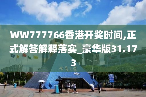 WW777766香港开奖时间,正式解答解释落实_豪华版31.173