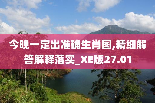 今晚一定出准确生肖图,精细解答解释落实_XE版27.01