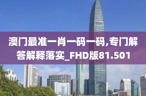 澳门最准一肖一码一码,专门解答解释落实_FHD版81.501
