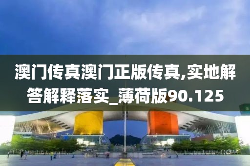 澳门传真澳门正版传真,实地解答解释落实_薄荷版90.125