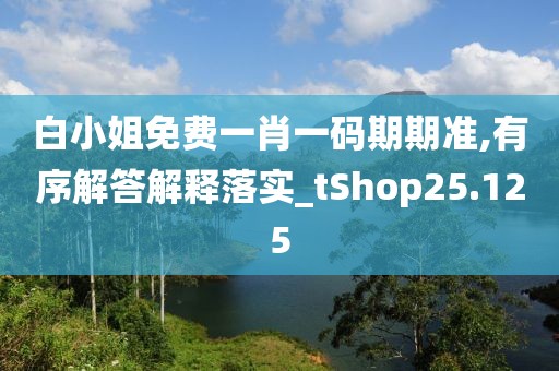 白小姐免费一肖一码期期准,有序解答解释落实_tShop25.125