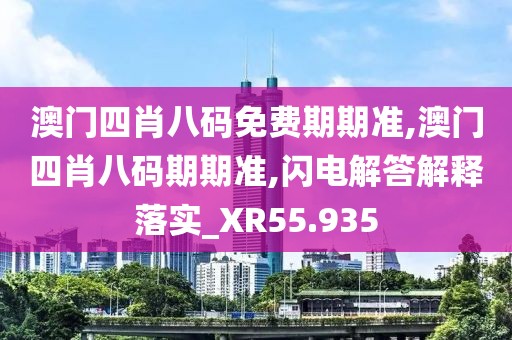 澳门四肖八码免费期期准,澳门四肖八码期期准,闪电解答解释落实_XR55.935