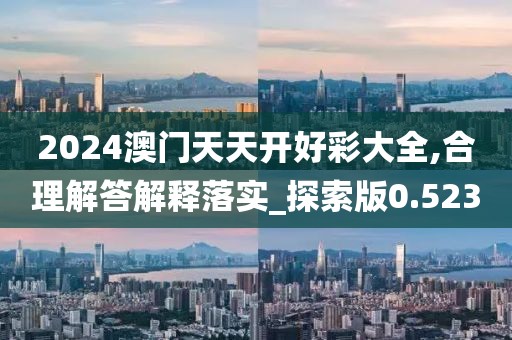 2024澳门天天开好彩大全,合理解答解释落实_探索版0.523