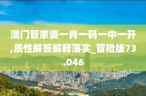 澳门管家婆一肖一码一中一开,质性解答解释落实_冒险版73.046