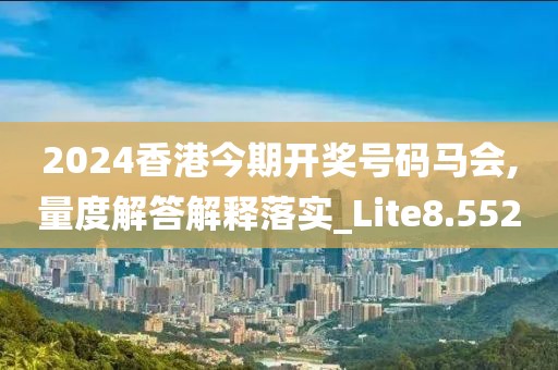 2024香港今期开奖号码马会,量度解答解释落实_Lite8.552