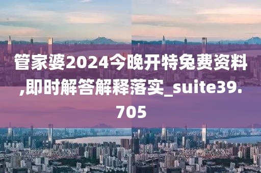 管家婆2024今晚开特兔费资料,即时解答解释落实_suite39.705