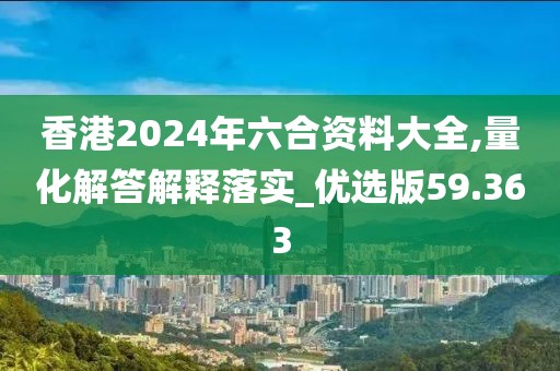 香港2024年六合资料大全,量化解答解释落实_优选版59.363