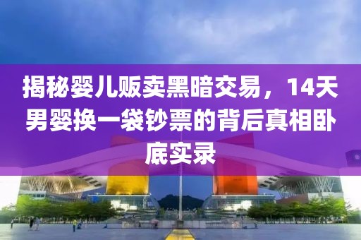 揭秘婴儿贩卖黑暗交易，14天男婴换一袋钞票的背后真相卧底实录
