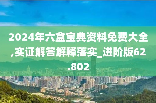 2024年六盒宝典资料免费大全,实证解答解释落实_进阶版62.802