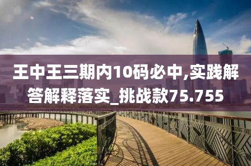 王中王三期内10码必中,实践解答解释落实_挑战款75.755